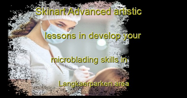 Skinart Advanced artistic lessons in develop your microblading skills in Langkaerparken area | MicrobladingTraining | MicrobladingClasses | SkinartTraining-Denmark