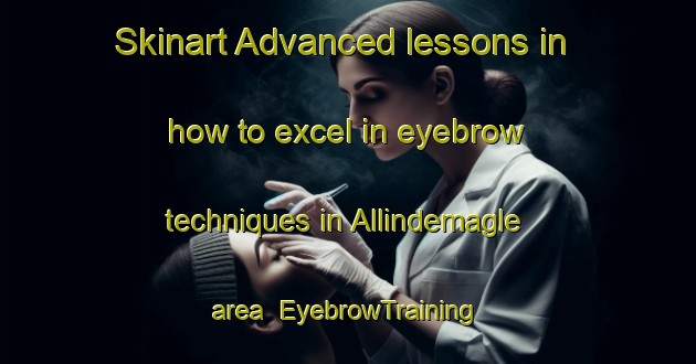 Skinart Advanced lessons in how to excel in eyebrow techniques in Allindemagle area | EyebrowTraining | EyebrowClasses | SkinartTraining-Denmark