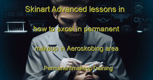 Skinart Advanced lessons in how to excel in permanent makeup in Aeroskobing area | PermanentmakeupTraining | PermanentmakeupClasses | SkinartTraining-Denmark