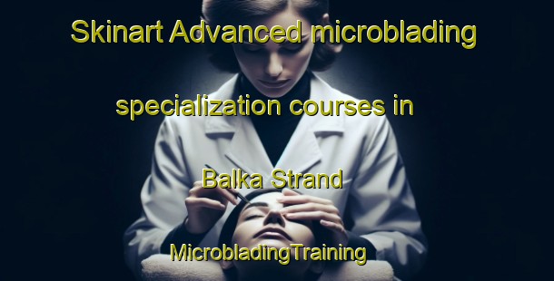 Skinart Advanced microblading specialization courses in Balka Strand | MicrobladingTraining | MicrobladingClasses | SkinartTraining-Denmark