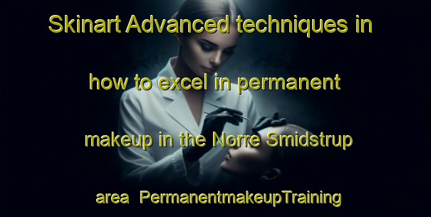 Skinart Advanced techniques in how to excel in permanent makeup in the Norre Smidstrup area | PermanentmakeupTraining | PermanentmakeupClasses | SkinartTraining-Denmark
