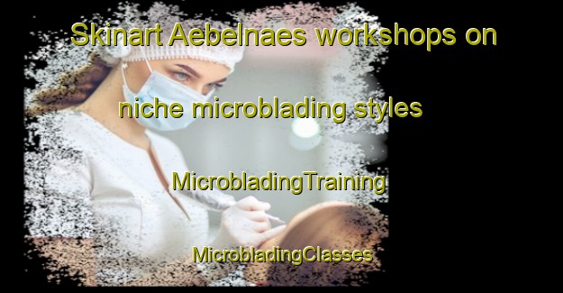 Skinart Aebelnaes workshops on niche microblading styles | #MicrobladingTraining #MicrobladingClasses #SkinartTraining-Denmark