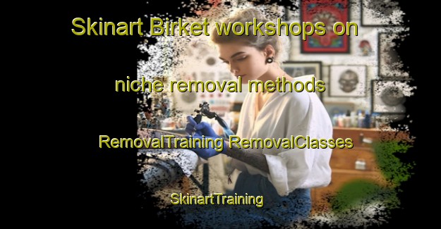 Skinart Birket workshops on niche removal methods | #RemovalTraining #RemovalClasses #SkinartTraining-Denmark