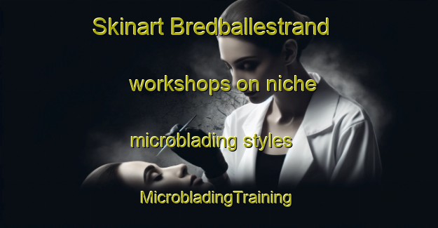 Skinart Bredballestrand workshops on niche microblading styles | #MicrobladingTraining #MicrobladingClasses #SkinartTraining-Denmark