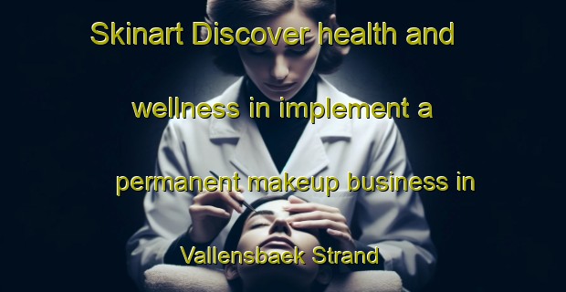 Skinart Discover health and wellness in implement a permanent makeup business in Vallensbaek Strand | PermanentmakeupTraining | PermanentmakeupClasses | SkinartTraining-Denmark