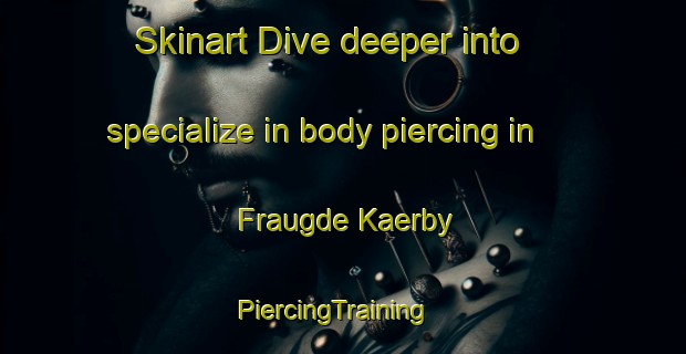 Skinart Dive deeper into specialize in body piercing in Fraugde Kaerby | PiercingTraining | PiercingClasses | SkinartTraining-Denmark