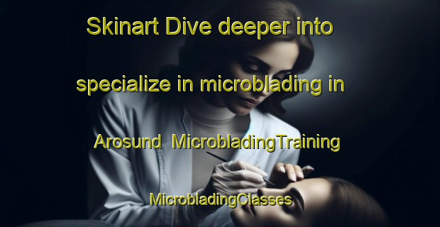 Skinart Dive deeper into specialize in microblading in Arosund | #MicrobladingTraining #MicrobladingClasses #SkinartTraining-Denmark