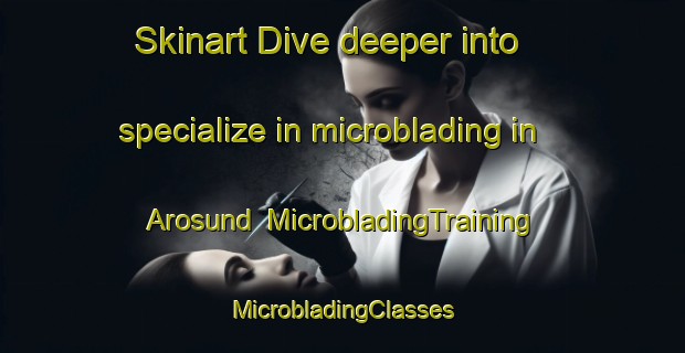 Skinart Dive deeper into specialize in microblading in Arosund | #MicrobladingTraining #MicrobladingClasses #SkinartTraining-Denmark