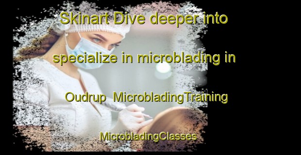 Skinart Dive deeper into specialize in microblading in Oudrup | MicrobladingTraining | MicrobladingClasses | SkinartTraining-Denmark