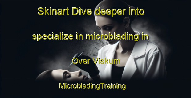 Skinart Dive deeper into specialize in microblading in Over Viskum | MicrobladingTraining | MicrobladingClasses | SkinartTraining-Denmark