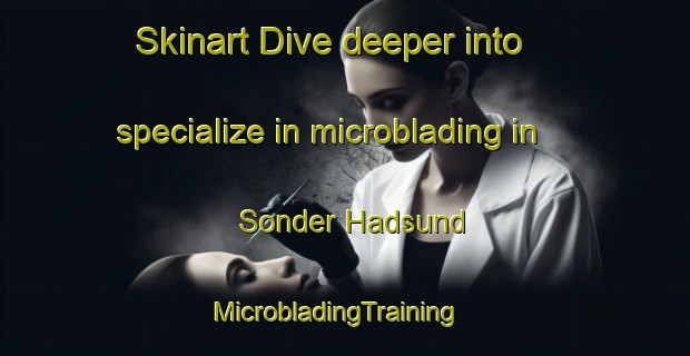 Skinart Dive deeper into specialize in microblading in Sonder Hadsund | MicrobladingTraining | MicrobladingClasses | SkinartTraining-Denmark