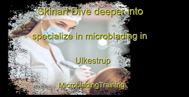 Skinart Dive deeper into specialize in microblading in Ulkestrup | MicrobladingTraining | MicrobladingClasses | SkinartTraining-Denmark