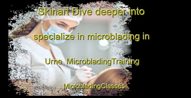 Skinart Dive deeper into specialize in microblading in Urne | MicrobladingTraining | MicrobladingClasses | SkinartTraining-Denmark
