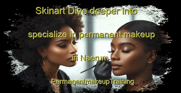 Skinart Dive deeper into specialize in permanent makeup in Naerum | PermanentmakeupTraining | PermanentmakeupClasses | SkinartTraining-Denmark