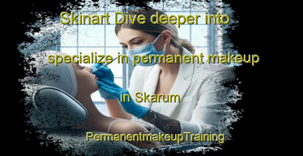 Skinart Dive deeper into specialize in permanent makeup in Skarum | PermanentmakeupTraining | PermanentmakeupClasses | SkinartTraining-Denmark