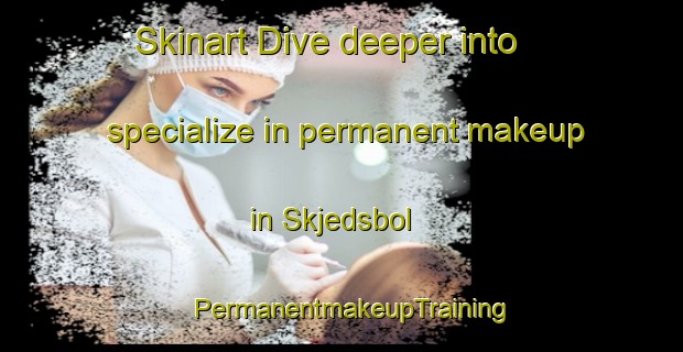 Skinart Dive deeper into specialize in permanent makeup in Skjedsbol | PermanentmakeupTraining | PermanentmakeupClasses | SkinartTraining-Denmark