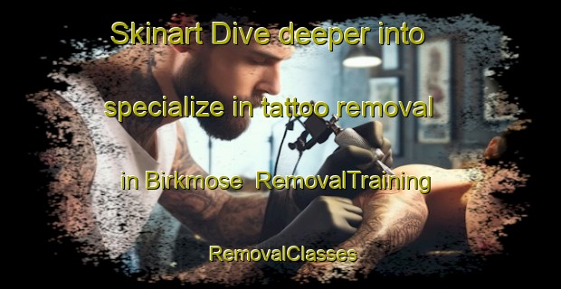Skinart Dive deeper into specialize in tattoo removal in Birkmose | RemovalTraining | RemovalClasses | SkinartTraining-Denmark