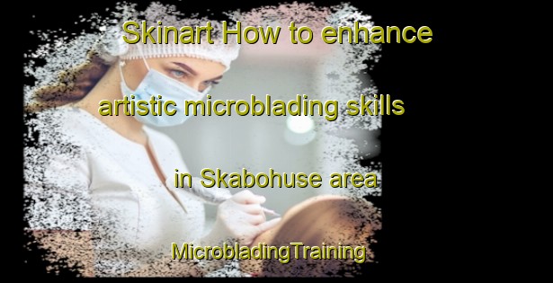 Skinart How to enhance artistic microblading skills in Skabohuse area | MicrobladingTraining | MicrobladingClasses | SkinartTraining-Denmark