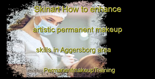 Skinart How to enhance artistic permanent makeup skills in Aggersborg area | PermanentmakeupTraining | PermanentmakeupClasses | SkinartTraining-Denmark