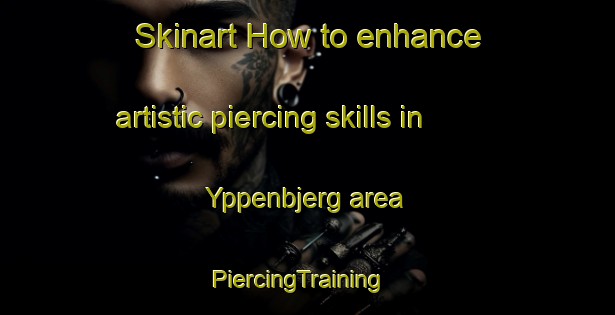 Skinart How to enhance artistic piercing skills in Yppenbjerg area | PiercingTraining | PiercingClasses | SkinartTraining-Denmark