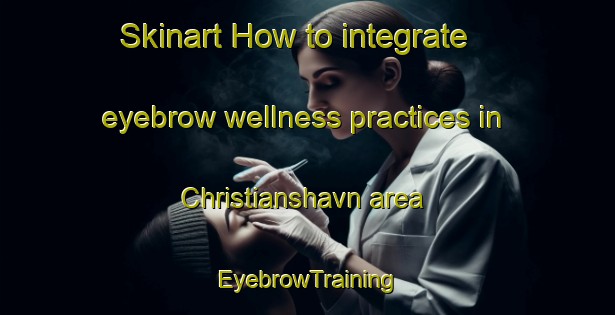 Skinart How to integrate eyebrow wellness practices in Christianshavn area | EyebrowTraining | EyebrowClasses | SkinartTraining-Denmark