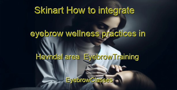 Skinart How to integrate eyebrow wellness practices in Havndal area | EyebrowTraining | EyebrowClasses | SkinartTraining-Denmark