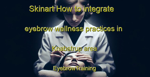 Skinart How to integrate eyebrow wellness practices in Knabstrup area | EyebrowTraining | EyebrowClasses | SkinartTraining-Denmark