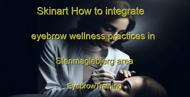 Skinart How to integrate eyebrow wellness practices in Stenmaglebjerg area | EyebrowTraining | EyebrowClasses | SkinartTraining-Denmark