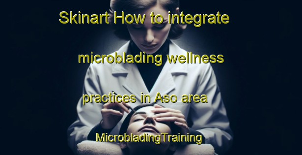 Skinart How to integrate microblading wellness practices in Aso area | #MicrobladingTraining #MicrobladingClasses #SkinartTraining-Denmark