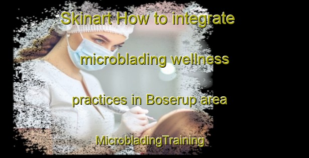 Skinart How to integrate microblading wellness practices in Boserup area | MicrobladingTraining | MicrobladingClasses | SkinartTraining-Denmark