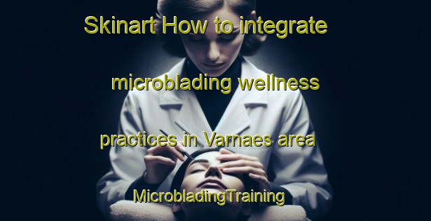Skinart How to integrate microblading wellness practices in Varnaes area | MicrobladingTraining | MicrobladingClasses | SkinartTraining-Denmark