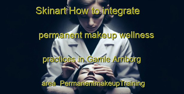 Skinart How to integrate permanent makeup wellness practices in Gamle Arnborg area | PermanentmakeupTraining | PermanentmakeupClasses | SkinartTraining-Denmark