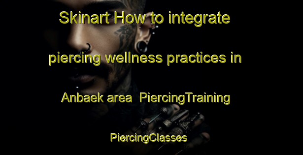 Skinart How to integrate piercing wellness practices in Anbaek area | PiercingTraining | PiercingClasses | SkinartTraining-Denmark
