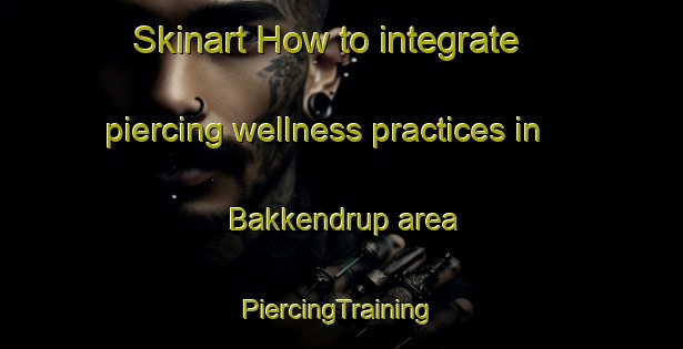 Skinart How to integrate piercing wellness practices in Bakkendrup area | #PiercingTraining #PiercingClasses #SkinartTraining-Denmark