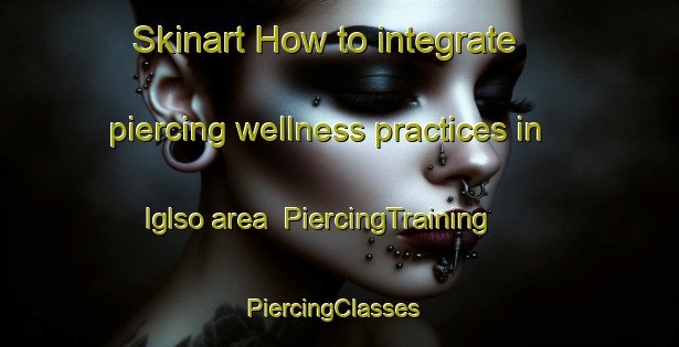 Skinart How to integrate piercing wellness practices in Iglso area | PiercingTraining | PiercingClasses | SkinartTraining-Denmark