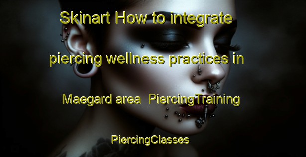 Skinart How to integrate piercing wellness practices in Maegard area | PiercingTraining | PiercingClasses | SkinartTraining-Denmark
