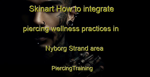 Skinart How to integrate piercing wellness practices in Nyborg Strand area | PiercingTraining | PiercingClasses | SkinartTraining-Denmark