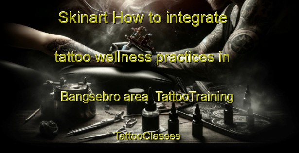Skinart How to integrate tattoo wellness practices in Bangsebro area | TattooTraining | TattooClasses | SkinartTraining-Denmark