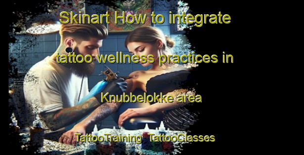 Skinart How to integrate tattoo wellness practices in Knubbelokke area | TattooTraining | TattooClasses | SkinartTraining-Denmark