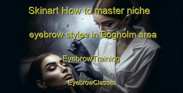 Skinart How to master niche eyebrow styles in Bogholm area | EyebrowTraining | EyebrowClasses | SkinartTraining-Denmark
