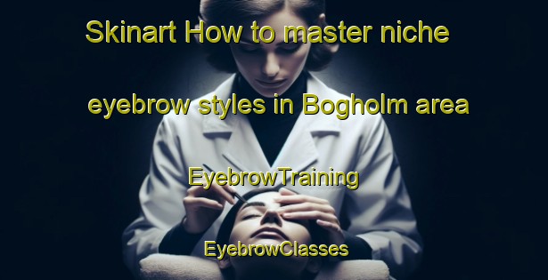 Skinart How to master niche eyebrow styles in Bogholm area | EyebrowTraining | EyebrowClasses | SkinartTraining-Denmark
