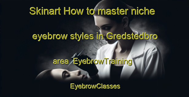 Skinart How to master niche eyebrow styles in Gredstedbro area | EyebrowTraining | EyebrowClasses | SkinartTraining-Denmark