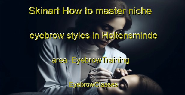Skinart How to master niche eyebrow styles in Holtensminde area | EyebrowTraining | EyebrowClasses | SkinartTraining-Denmark