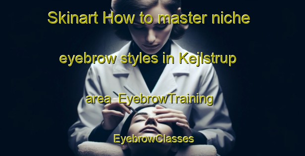Skinart How to master niche eyebrow styles in Kejlstrup area | EyebrowTraining | EyebrowClasses | SkinartTraining-Denmark