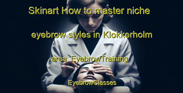 Skinart How to master niche eyebrow styles in Klokkerholm area | EyebrowTraining | EyebrowClasses | SkinartTraining-Denmark