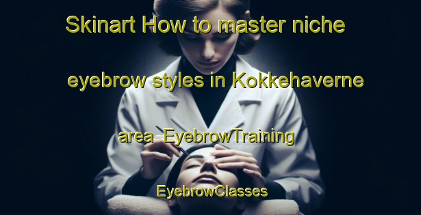 Skinart How to master niche eyebrow styles in Kokkehaverne area | EyebrowTraining | EyebrowClasses | SkinartTraining-Denmark