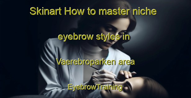 Skinart How to master niche eyebrow styles in Vaerebroparken area | EyebrowTraining | EyebrowClasses | SkinartTraining-Denmark