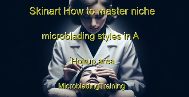 Skinart How to master niche microblading styles in A Hojrup area | MicrobladingTraining | MicrobladingClasses | SkinartTraining-Denmark