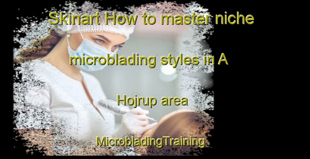 Skinart How to master niche microblading styles in A Hojrup area | MicrobladingTraining | MicrobladingClasses | SkinartTraining-Denmark