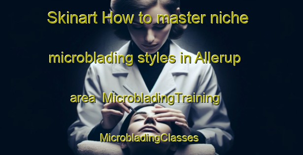 Skinart How to master niche microblading styles in Allerup area | MicrobladingTraining | MicrobladingClasses | SkinartTraining-Denmark